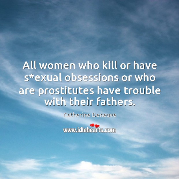 All women who kill or have s*exual obsessions or who are prostitutes have trouble with their fathers. Catherine Deneuve Picture Quote