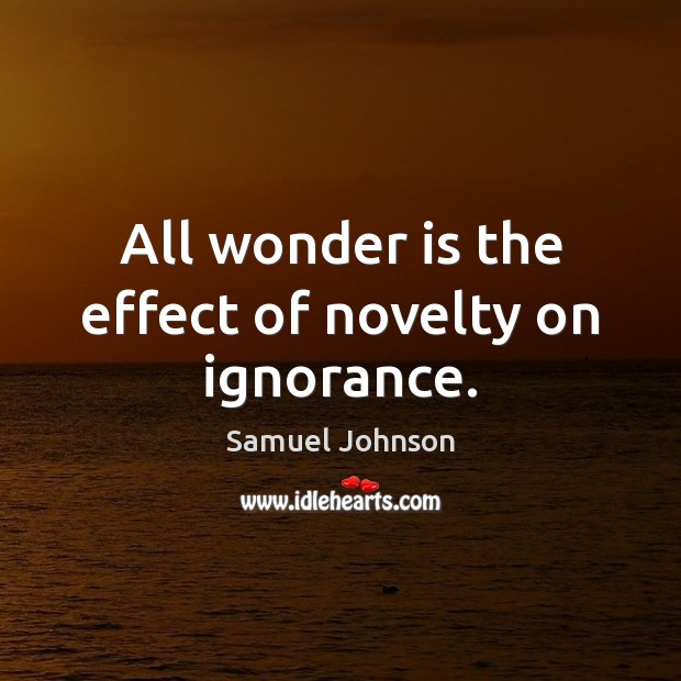 All wonder is the effect of novelty on ignorance. Image