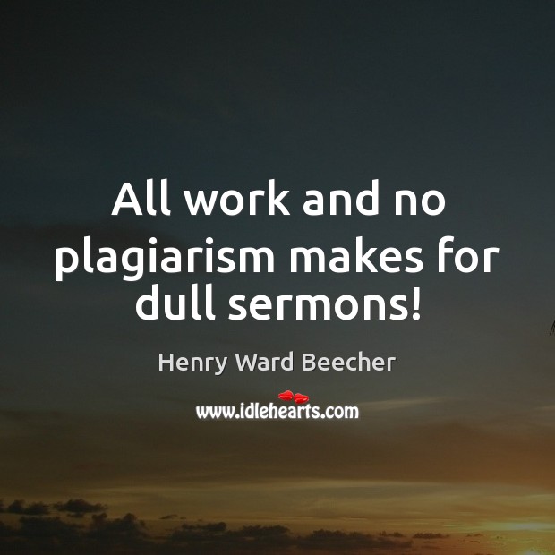 All work and no plagiarism makes for dull sermons! Henry Ward Beecher Picture Quote