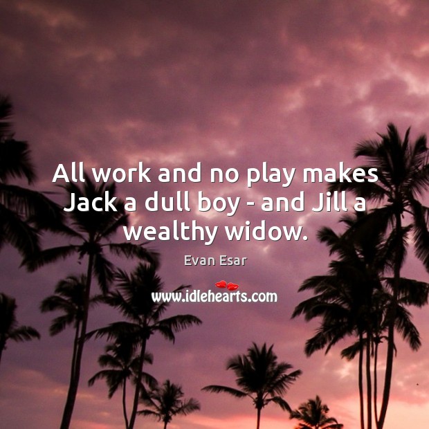 All work and no play makes Jack a dull boy – and Jill a wealthy widow. Evan Esar Picture Quote