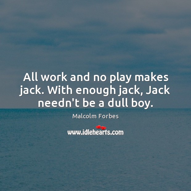 All work and no play makes jack. With enough jack, Jack needn’t be a dull boy. Malcolm Forbes Picture Quote