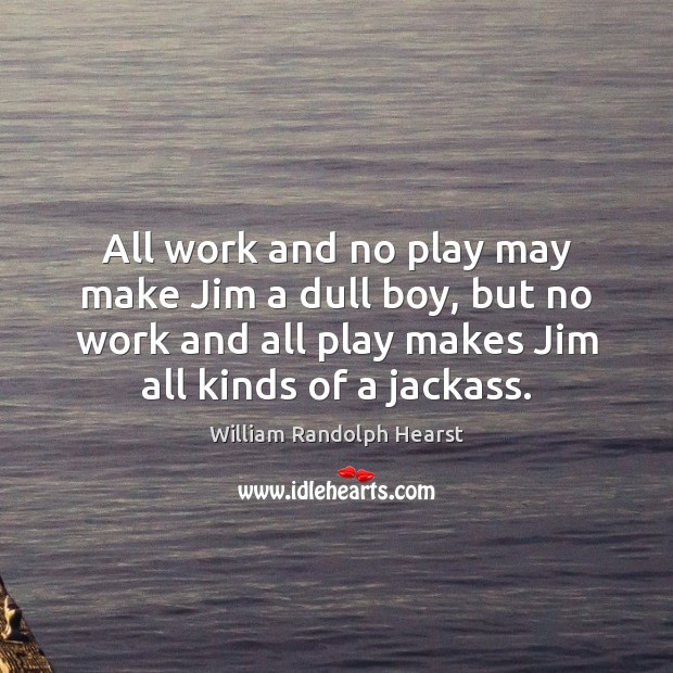 All work and no play may make Jim a dull boy, but William Randolph Hearst Picture Quote