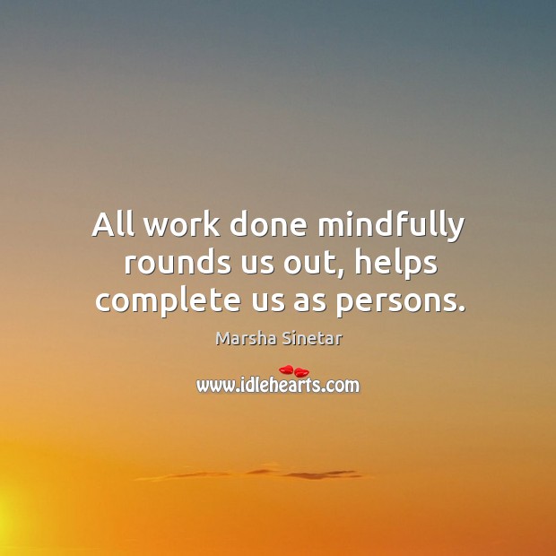 All work done mindfully rounds us out, helps complete us as persons. Marsha Sinetar Picture Quote