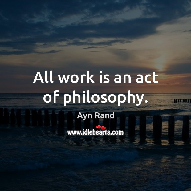 All work is an act of philosophy. Ayn Rand Picture Quote