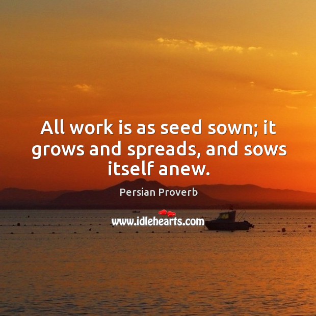 All work is as seed sown; it grows and spreads, and sows itself anew. Persian Proverbs Image