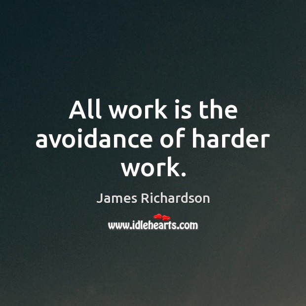 All work is the avoidance of harder work. Image