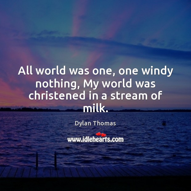 All world was one, one windy nothing, My world was christened in a stream of milk. Dylan Thomas Picture Quote