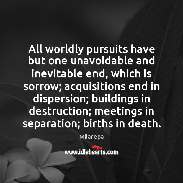All worldly pursuits have but one unavoidable and inevitable end, which is 