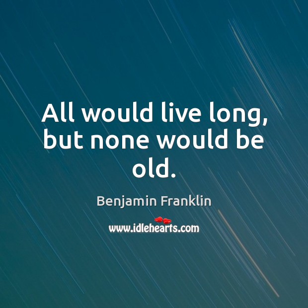 All would live long, but none would be old. Benjamin Franklin Picture Quote