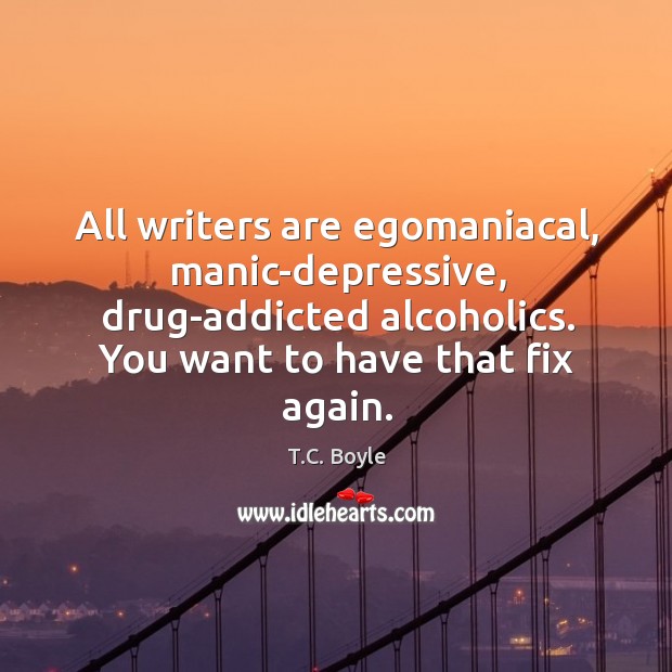 All writers are egomaniacal, manic-depressive, drug-addicted alcoholics. You want to have that T.C. Boyle Picture Quote