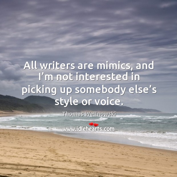 All writers are mimics, and I’m not interested in picking up somebody else’s style or voice. Thomas Wellnowski Picture Quote