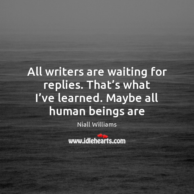 All writers are waiting for replies. That’s what I’ve learned. Niall Williams Picture Quote