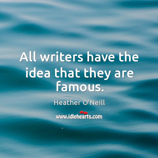 All writers have the idea that they are famous. Heather O’Neill Picture Quote