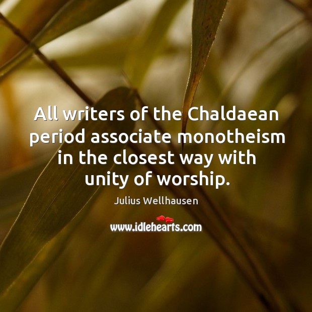 All writers of the chaldaean period associate monotheism in the closest way with unity of worship. Julius Wellhausen Picture Quote