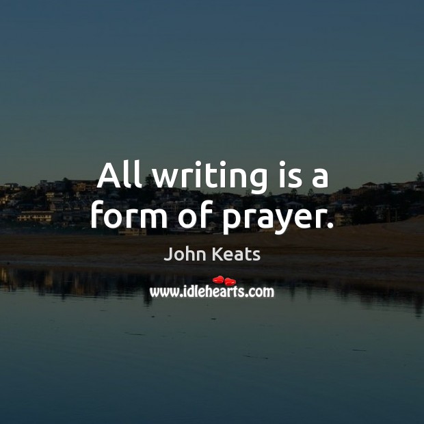 All writing is a form of prayer. John Keats Picture Quote