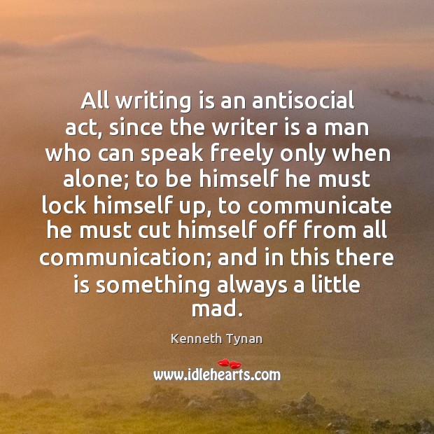 All writing is an antisocial act, since the writer is a man Kenneth Tynan Picture Quote