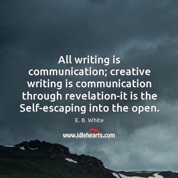 All writing is communication; creative writing is communication through revelation-it is the E. B. White Picture Quote