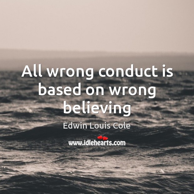All wrong conduct is based on wrong believing Edwin Louis Cole Picture Quote