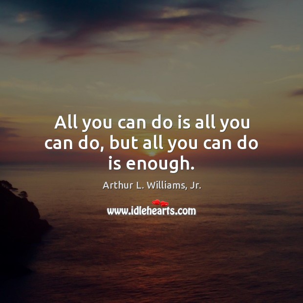 All you can do is all you can do, but all you can do is enough. Arthur L. Williams, Jr. Picture Quote
