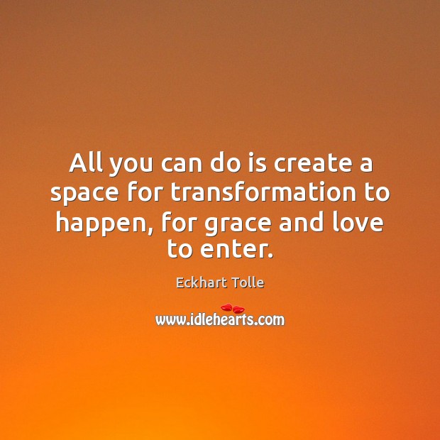 All you can do is create a space for transformation to happen, Eckhart Tolle Picture Quote