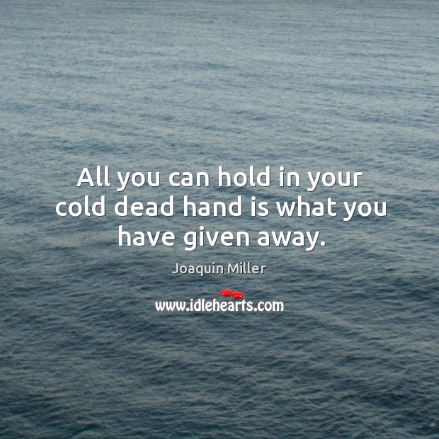 All you can hold in your cold dead hand is what you have given away. Joaquin Miller Picture Quote