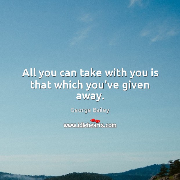 All you can take with you is that which you’ve given away. George Bailey Picture Quote