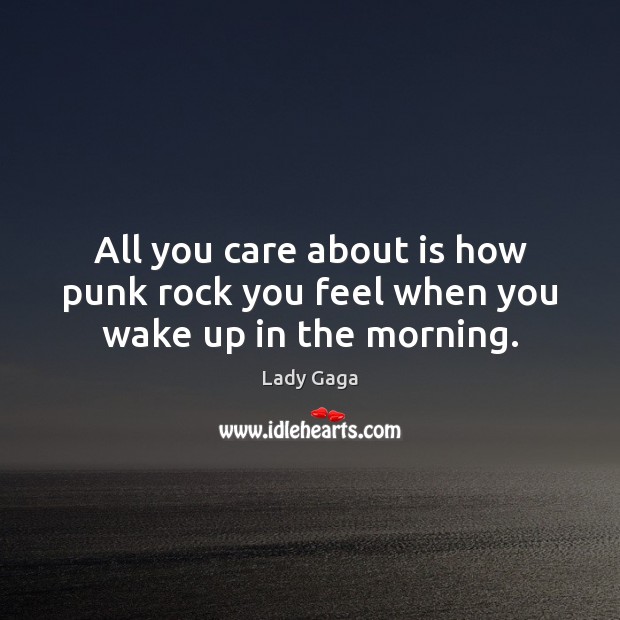 All you care about is how punk rock you feel when you wake up in the morning. Lady Gaga Picture Quote