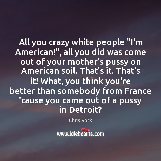 All you crazy white people “I’m American!”, all you did was come Chris Rock Picture Quote