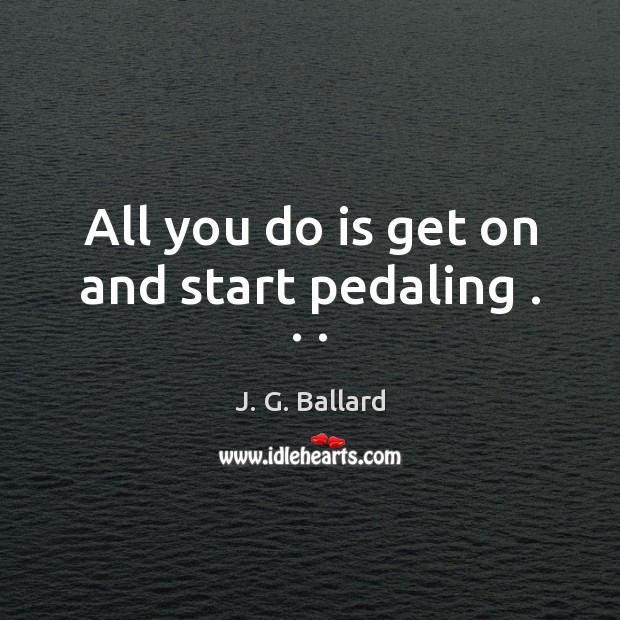 All you do is get on and start pedaling . . . J. G. Ballard Picture Quote