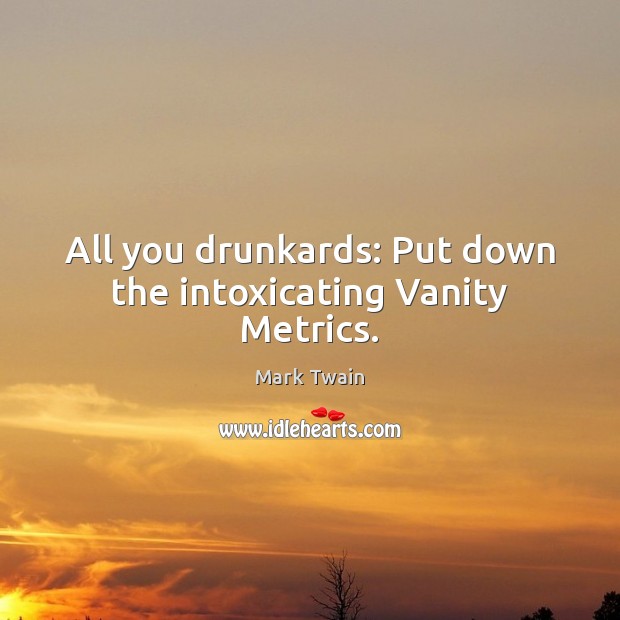 All you drunkards: Put down the intoxicating Vanity Metrics. Image