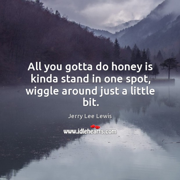 All you gotta do honey is kinda stand in one spot, wiggle around just a little bit. Jerry Lee Lewis Picture Quote