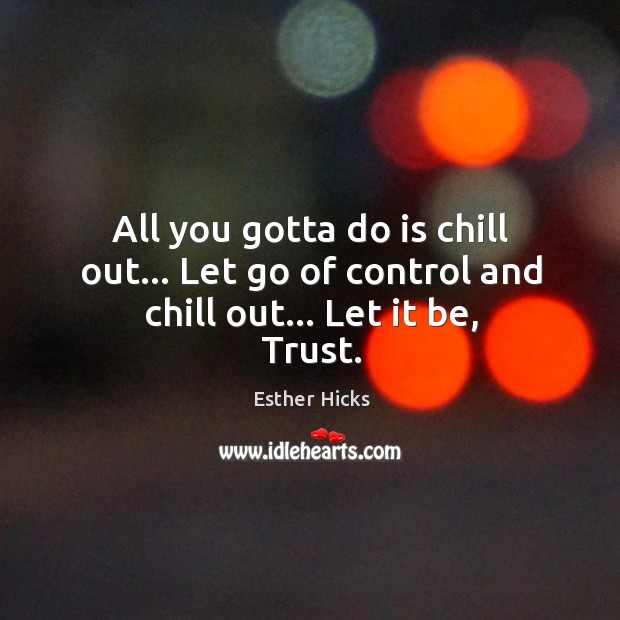 All you gotta do is chill out… Let go of control and chill out… Let it be, Trust. Image