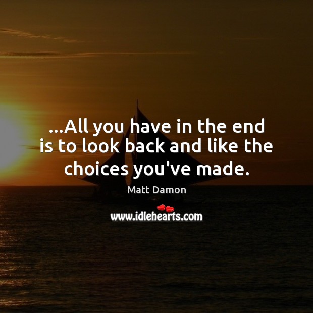…All you have in the end is to look back and like the choices you’ve made. Matt Damon Picture Quote