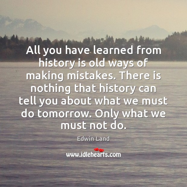 All you have learned from history is old ways of making mistakes. Edwin Land Picture Quote