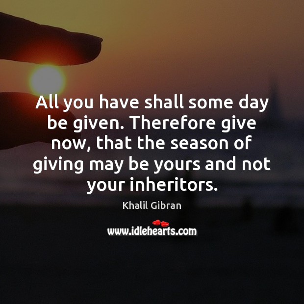All you have shall some day be given. Therefore give now, that Khalil Gibran Picture Quote