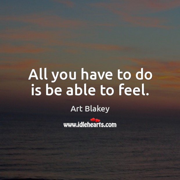 All you have to do is be able to feel. Art Blakey Picture Quote