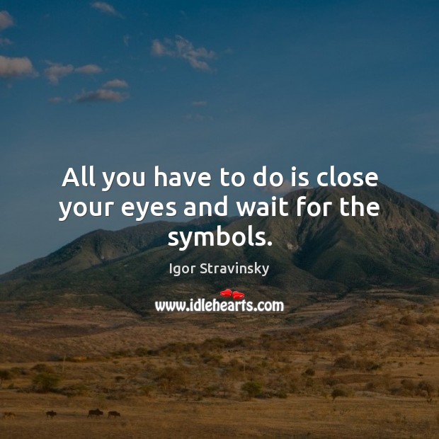 All you have to do is close your eyes and wait for the symbols. Igor Stravinsky Picture Quote
