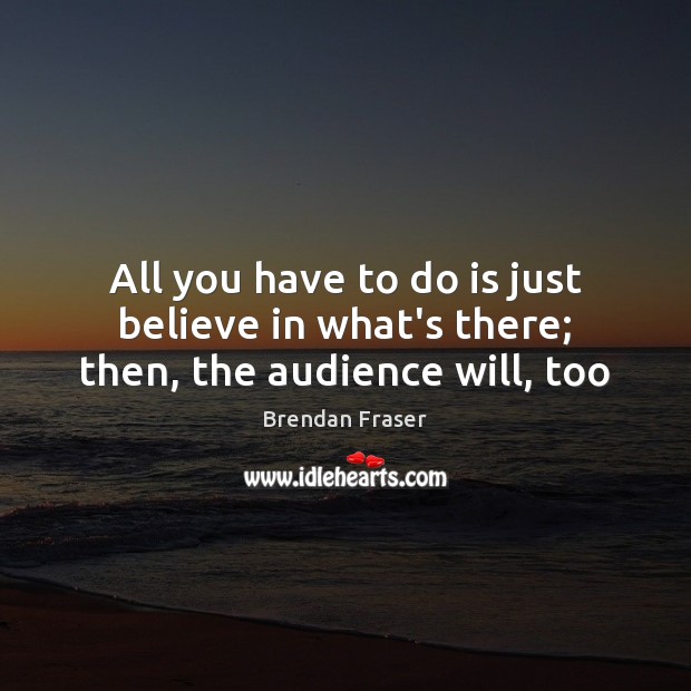 All you have to do is just believe in what’s there; then, the audience will, too Brendan Fraser Picture Quote
