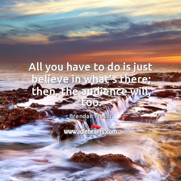All you have to do is just believe in what’s there; then, the audience will, too. Image
