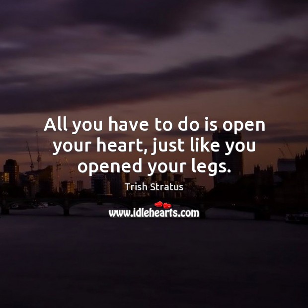 All you have to do is open your heart, just like you opened your legs. Trish Stratus Picture Quote