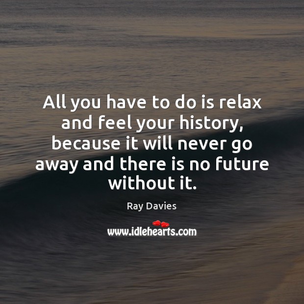 All you have to do is relax and feel your history, because Ray Davies Picture Quote