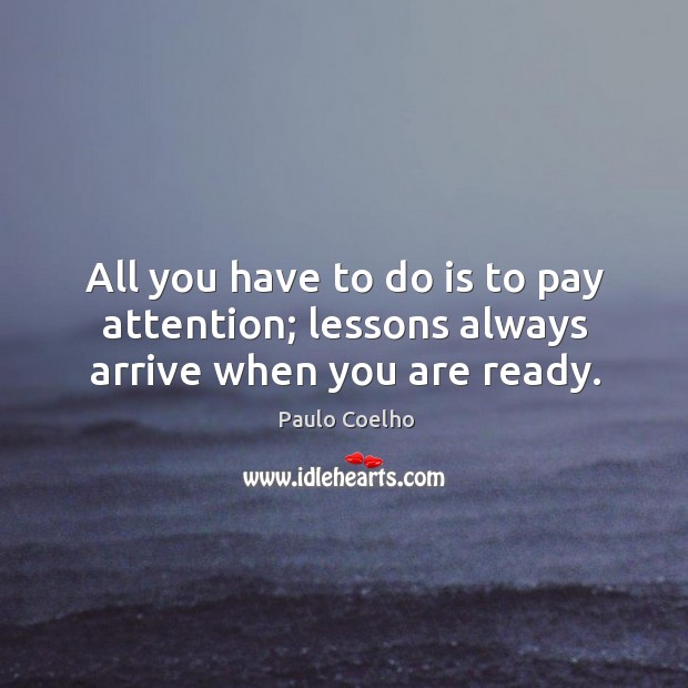 All you have to do is to pay attention; lessons always arrive when you are ready. Image