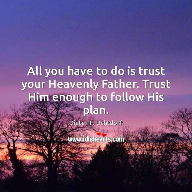 All you have to do is trust your Heavenly Father. Trust Him enough to follow His plan. Dieter F. Uchtdorf Picture Quote