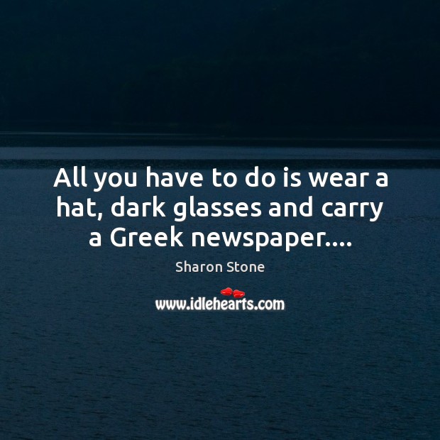 All you have to do is wear a hat, dark glasses and carry a Greek newspaper…. Sharon Stone Picture Quote