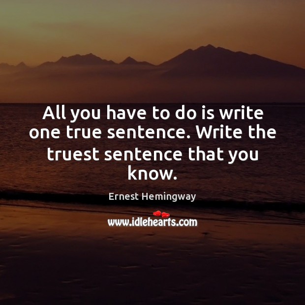 All you have to do is write one true sentence. Write the truest sentence that you know. Ernest Hemingway Picture Quote