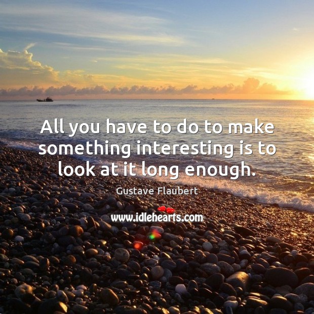 All you have to do to make something interesting is to look at it long enough. Gustave Flaubert Picture Quote
