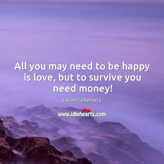 All you may need to be happy is love, but to survive you need money! Jason Zebehazy Picture Quote