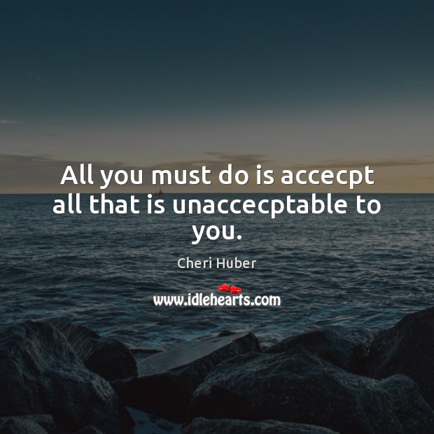 All you must do is accecpt all that is unaccecptable to you. Cheri Huber Picture Quote