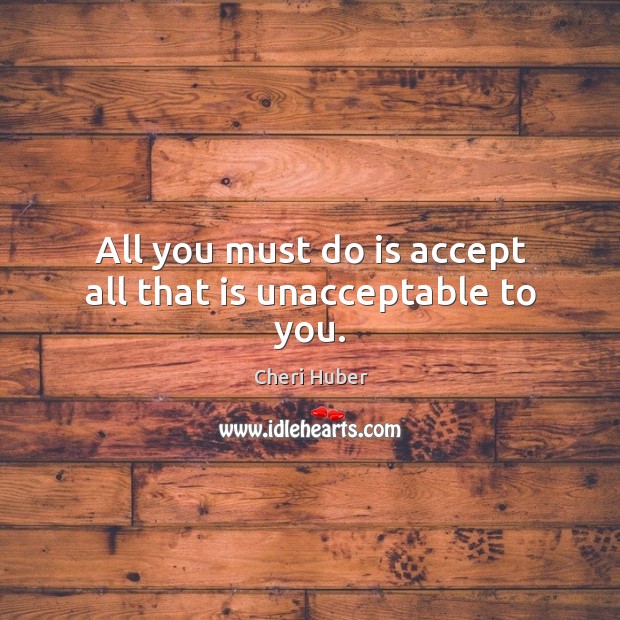 All you must do is accept all that is unacceptable to you. Cheri Huber Picture Quote