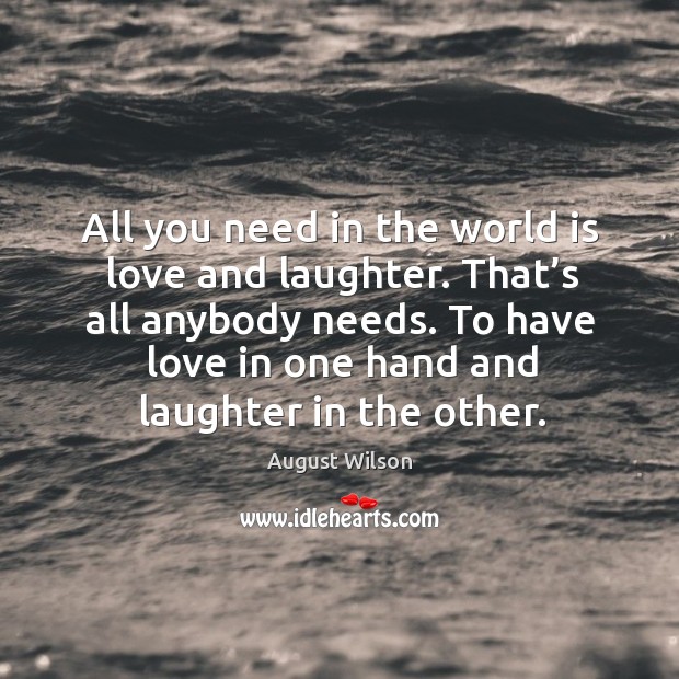All you need in the world is love and laughter. That’s all anybody needs. August Wilson Picture Quote